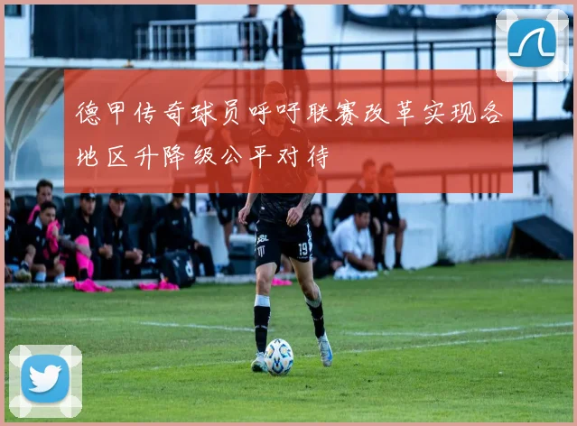 德甲传奇球员呼吁联赛改革实现各地区升降级公平对待