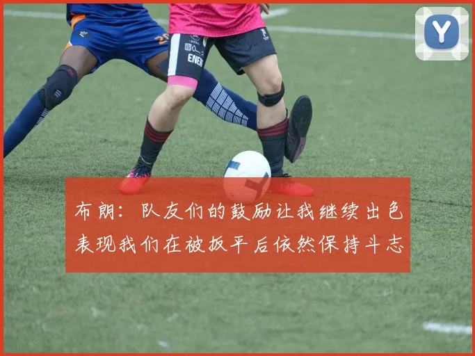 布朗：队友们的鼓励让我继续出色表现我们在被扳平后依然保持斗志