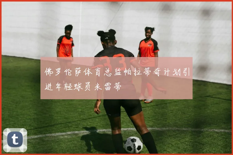 佛罗伦萨体育总监帕拉蒂奇计划引进年轻球员米雷蒂