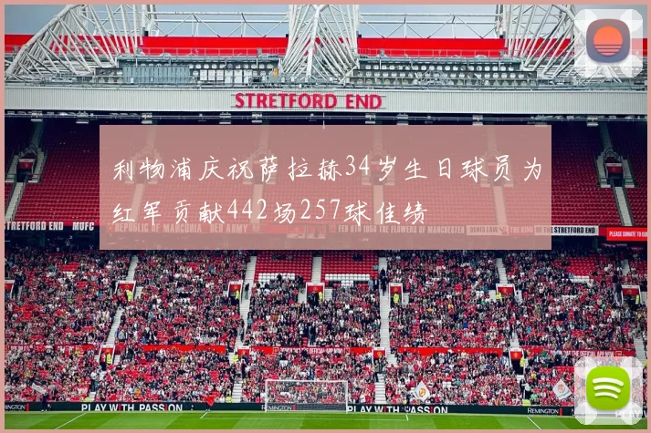 利物浦庆祝萨拉赫34岁生日球员为红军贡献442场257球佳绩
