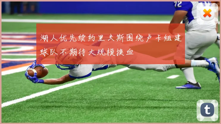 湖人优先续约里夫斯围绕卢卡组建球队不期待大规模换血