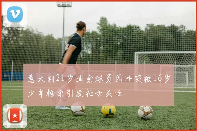 意大利21岁业余球员因冲突被16岁少年枪杀引发社会关注