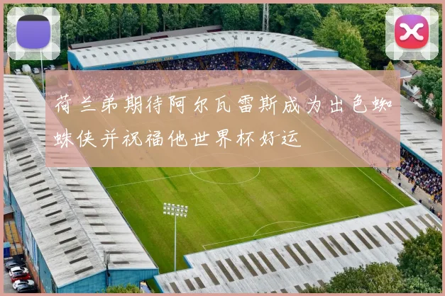 荷兰弟期待阿尔瓦雷斯成为出色蜘蛛侠并祝福他世界杯好运