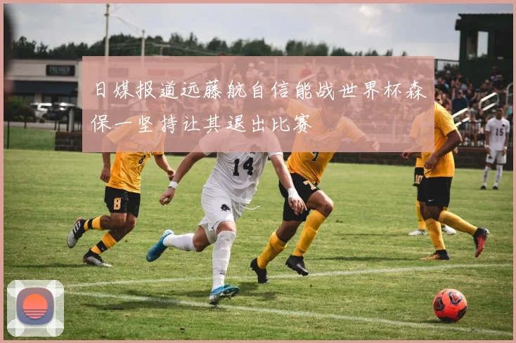 日媒报道远藤航自信能战世界杯森保一坚持让其退出比赛