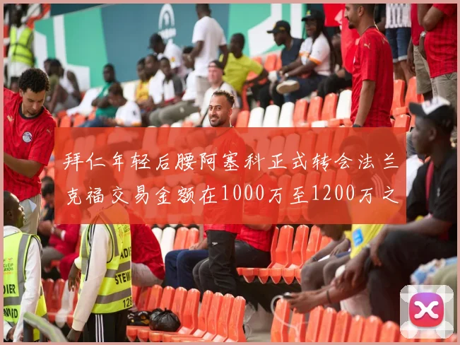 拜仁年轻后腰阿塞科正式转会法兰克福交易金额在1000万至1200万之间