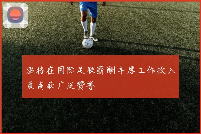 温格在国际足联薪酬丰厚工作投入度高获广泛赞誉
