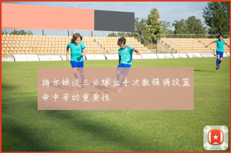 梅尔顿谈三分球出手次数强调投篮命中率的重要性