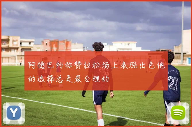 阿德巴约称赞拉松场上表现出色他的选择总是最合理的