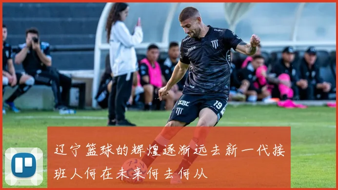 辽宁篮球的辉煌逐渐远去新一代接班人何在未来何去何从