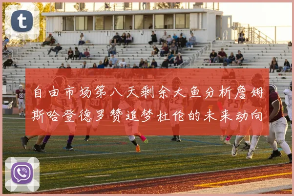自由市场第八天剩余大鱼分析詹姆斯哈登德罗赞追梦杜伦的未来动向
