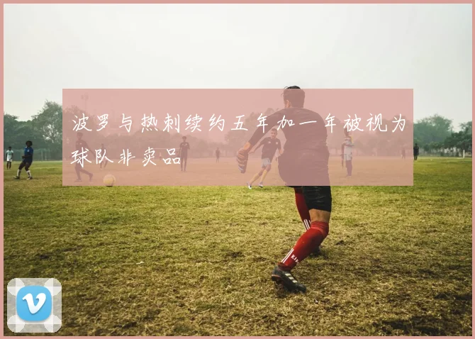波罗与热刺续约五年加一年被视为球队非卖品
