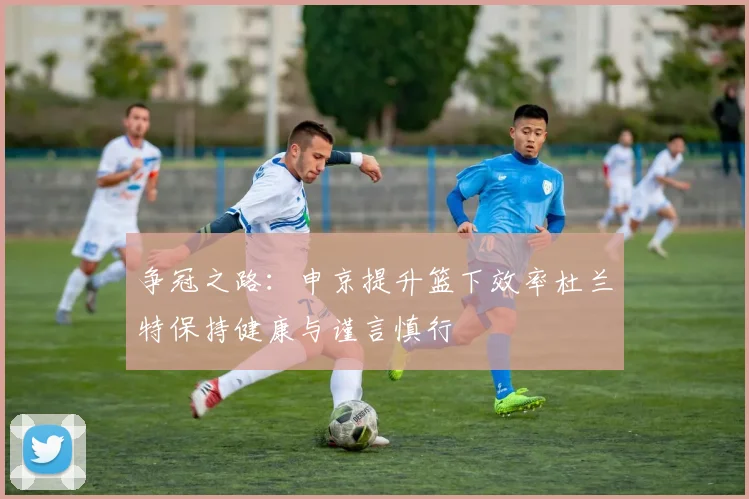 争冠之路：申京提升篮下效率杜兰特保持健康与谨言慎行