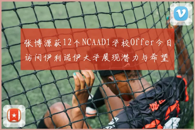 张博源获12个NCAAD1学校Offer今日访问伊利诺伊大学展现潜力与希望