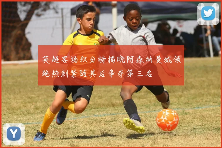英超客场积分榜揭晓阿森纳曼城领跑热刺紧随其后争夺第三名