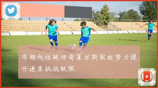 布朗向短跑传奇莱尔斯取经努力提升速度挑战极限