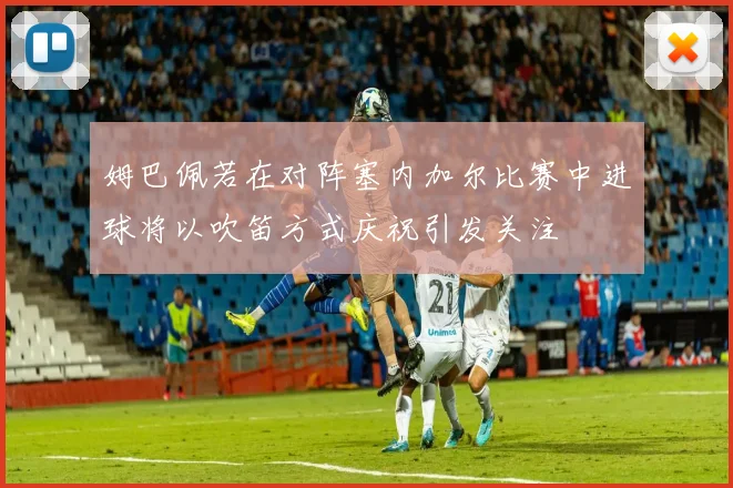 姆巴佩若在对阵塞内加尔比赛中进球将以吹笛方式庆祝引发关注