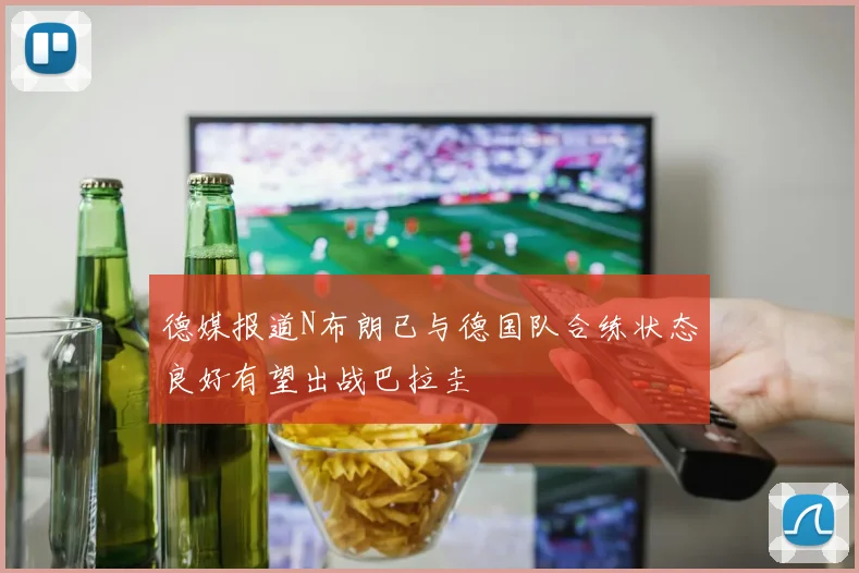 德媒报道N布朗已与德国队合练状态良好有望出战巴拉圭