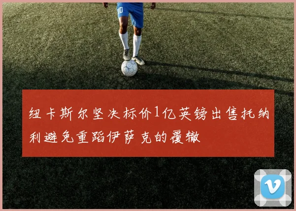 纽卡斯尔坚决标价1亿英镑出售托纳利避免重蹈伊萨克的覆辙
