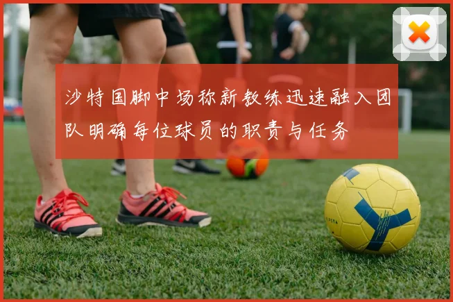 沙特国脚中场称新教练迅速融入团队明确每位球员的职责与任务