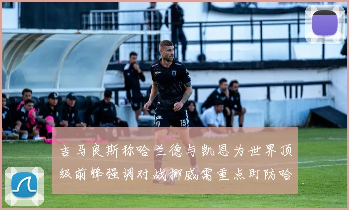 吉马良斯称哈兰德与凯恩为世界顶级前锋强调对战挪威需重点盯防哈兰德