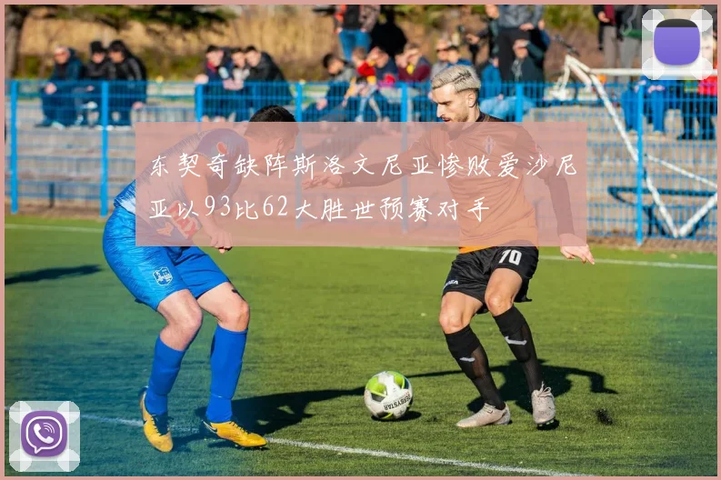 东契奇缺阵斯洛文尼亚惨败爱沙尼亚以93比62大胜世预赛对手
