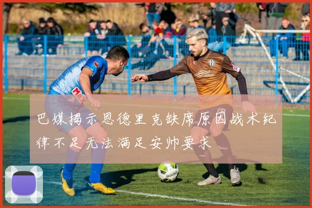 巴媒揭示恩德里克缺席原因战术纪律不足无法满足安帅要求