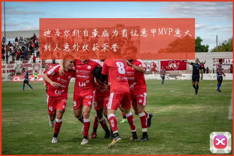 迪马尔科自豪成为首位意甲MVP意大利人意外收获荣誉