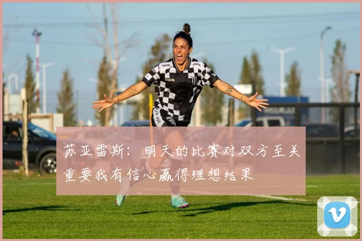 苏亚雷斯：明天的比赛对双方至关重要我有信心赢得理想结果