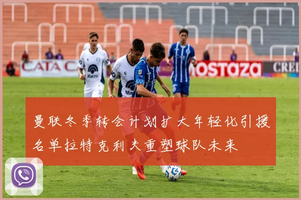曼联冬季转会计划扩大年轻化引援名单拉特克利夫重塑球队未来