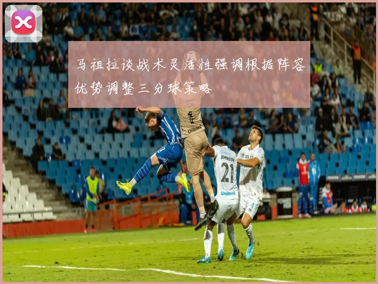 马祖拉谈战术灵活性强调根据阵容优势调整三分球策略
