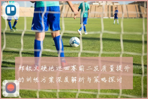 郑钦文硬地巡回赛前二发质量提升的训练方案深度解析与策略探讨