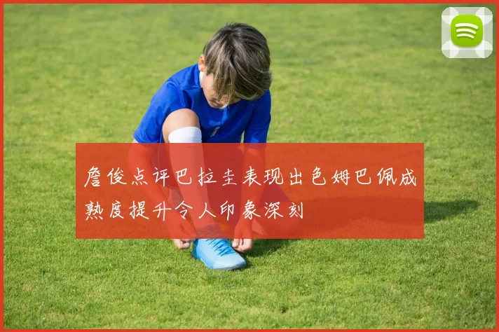 詹俊点评巴拉圭表现出色姆巴佩成熟度提升令人印象深刻