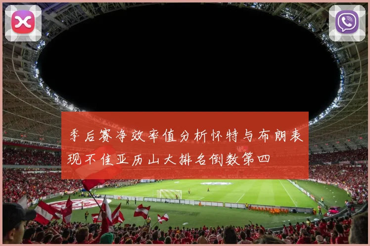 季后赛净效率值分析怀特与布朗表现不佳亚历山大排名倒数第四