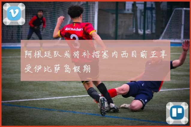 阿根廷队或将补招塞内西目前正享受伊比萨岛假期