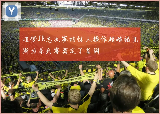 追梦JR总决赛的惊人操作超越福克斯为系列赛奠定了基调