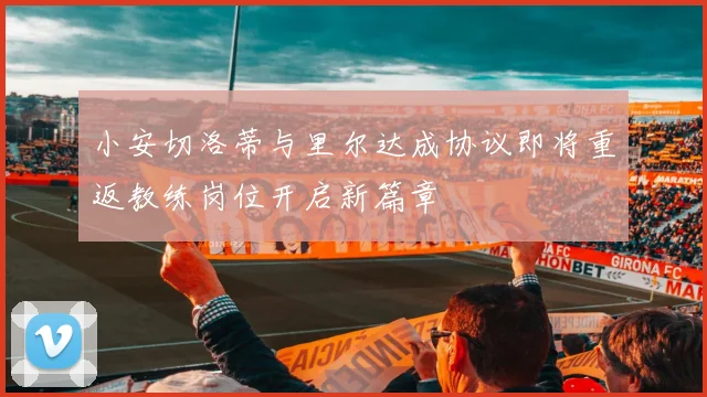 小安切洛蒂与里尔达成协议即将重返教练岗位开启新篇章