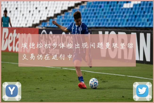 埃德松初步体检出现问题曼联坚称交易仍在进行中