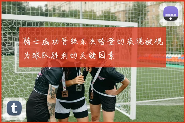 骑士成功晋级东决哈登的表现被视为球队胜利的关键因素